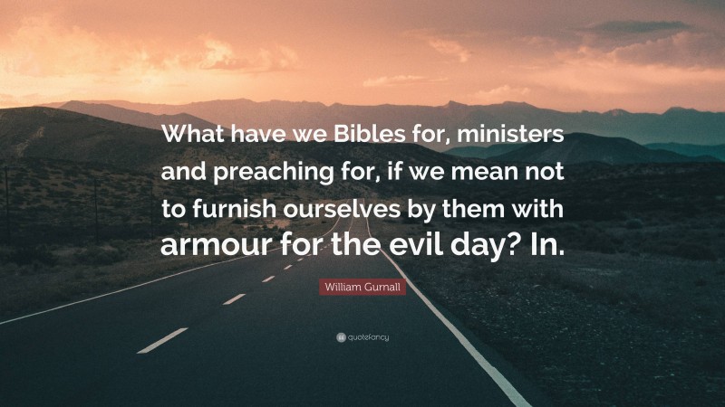 William Gurnall Quote: “What have we Bibles for, ministers and preaching for, if we mean not to furnish ourselves by them with armour for the evil day? In.”