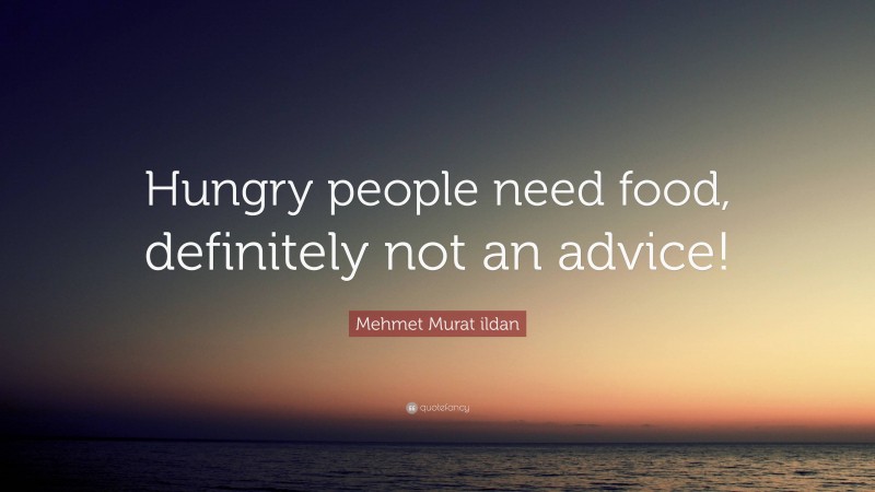 Mehmet Murat ildan Quote: “Hungry people need food, definitely not an advice!”