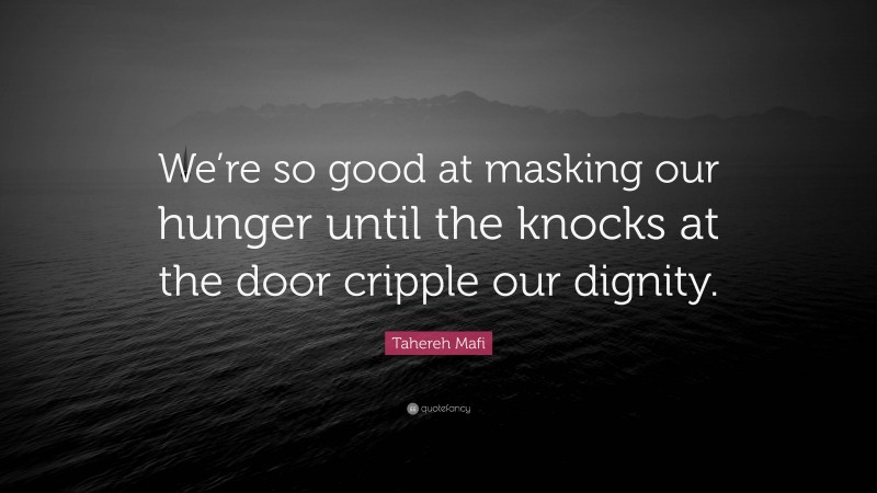 Tahereh Mafi Quote: “We’re so good at masking our hunger until the knocks at the door cripple our dignity.”