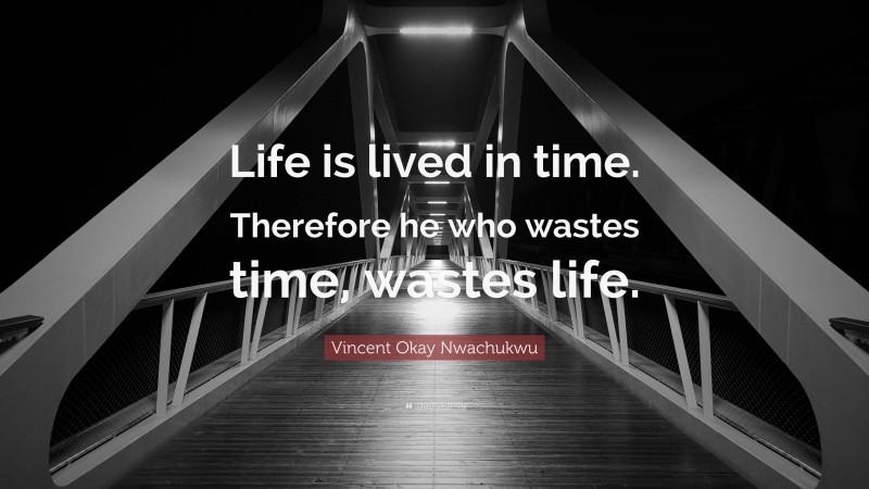 Vincent Okay Nwachukwu Quote: “Life is lived in time. Therefore he who wastes time, wastes life.”