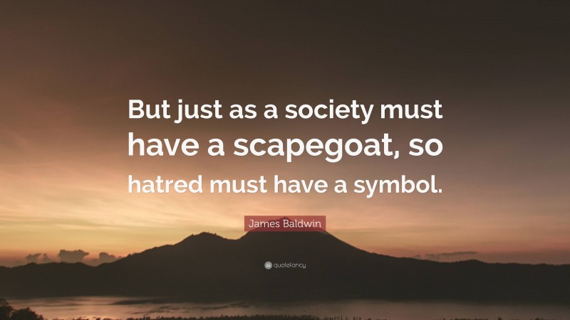 James Baldwin Quote: “But just as a society must have a scapegoat, so hatred must have a symbol.”