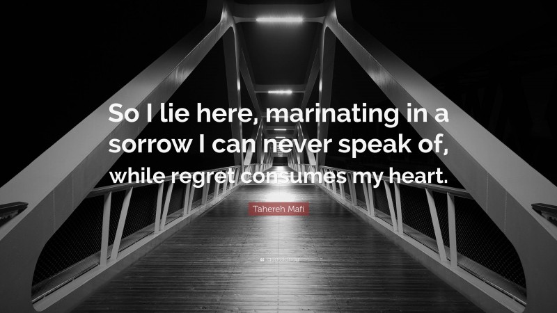 Tahereh Mafi Quote: “So I lie here, marinating in a sorrow I can never speak of, while regret consumes my heart.”