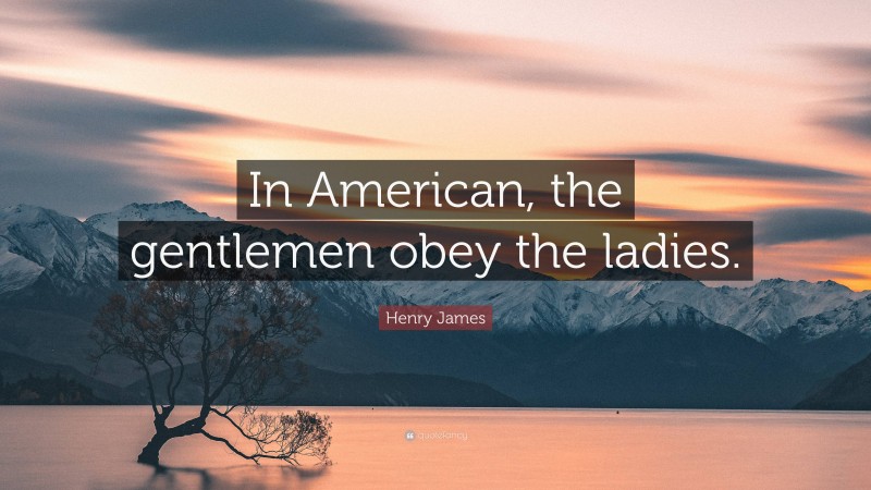 Henry James Quote: “In American, the gentlemen obey the ladies.”