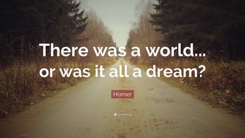 Homer Quote: “There was a world... or was it all a dream?”