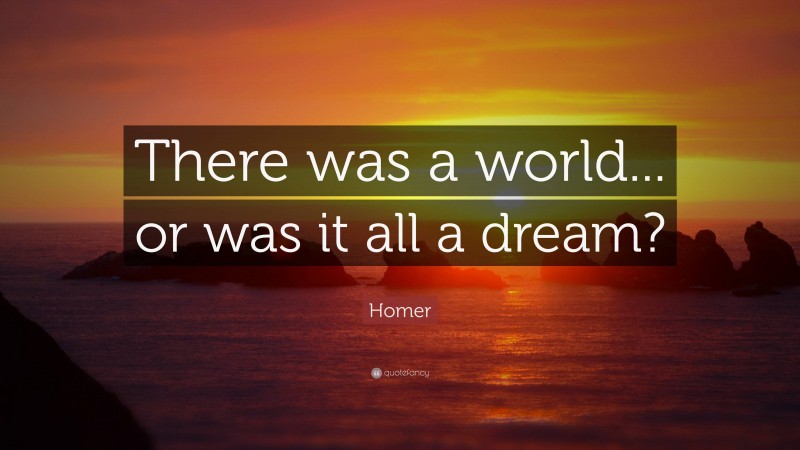 Homer Quote: “There was a world... or was it all a dream?”