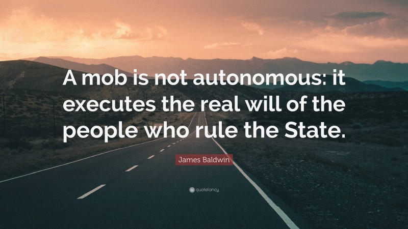 James Baldwin Quote: “A mob is not autonomous: it executes the real will of the people who rule the State.”