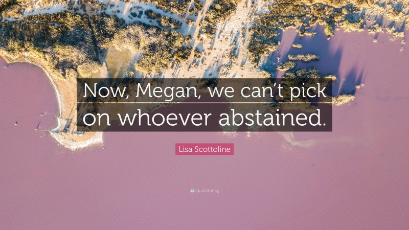 Lisa Scottoline Quote: “Now, Megan, we can’t pick on whoever abstained.”