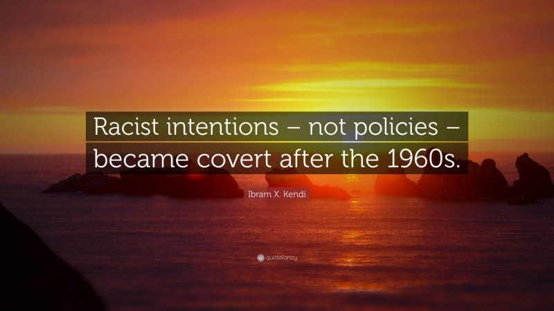 Ibram X. Kendi Quote: “Racist intentions – not policies – became covert after the 1960s.”