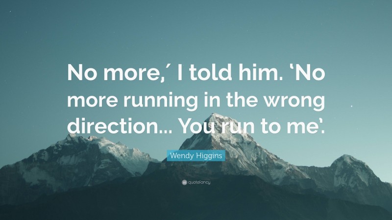 Wendy Higgins Quote: “No more,′ I told him. ‘No more running in the wrong direction... You run to me’.”