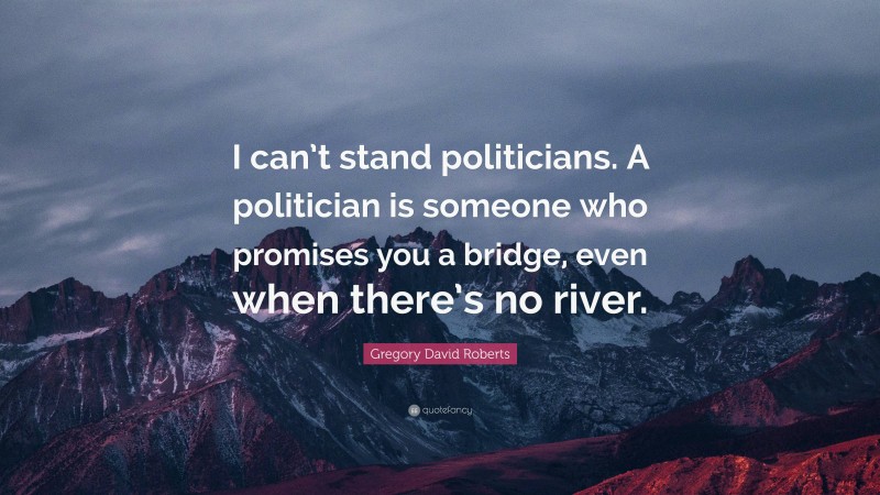 Gregory David Roberts Quote: “I can’t stand politicians. A politician is someone who promises you a bridge, even when there’s no river.”