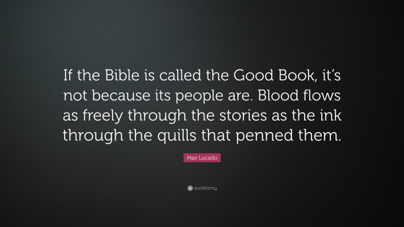 Max Lucado Quote: “If the Bible is called the Good Book, it’s not because its people are. Blood flows as freely through the stories as the ink through the quills that penned them.”