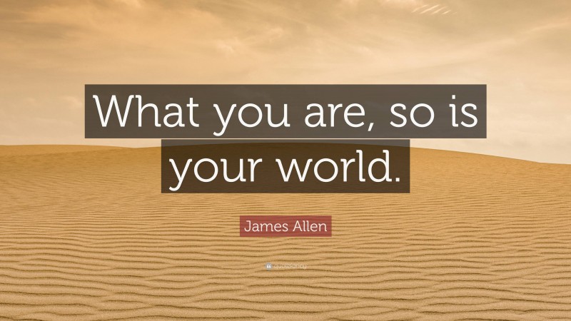 James Allen Quote: “What you are, so is your world.”