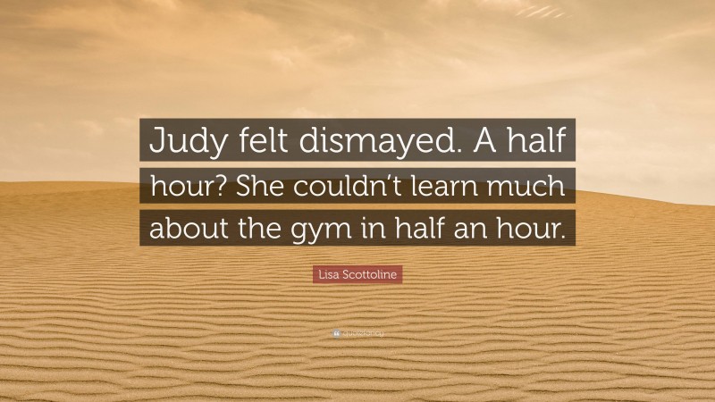 Lisa Scottoline Quote: “Judy felt dismayed. A half hour? She couldn’t learn much about the gym in half an hour.”