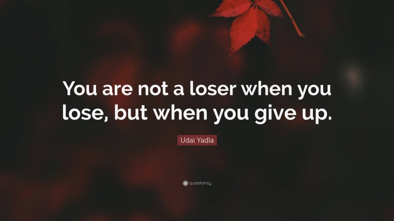 Udai Yadla Quote: “You are not a loser when you lose, but when you give up.”