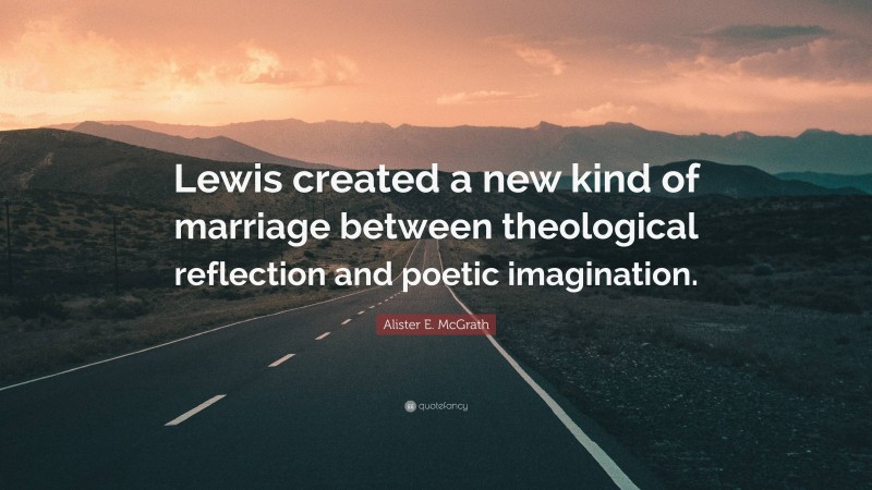 Alister E. McGrath Quote: “Lewis created a new kind of marriage between theological reflection and poetic imagination.”