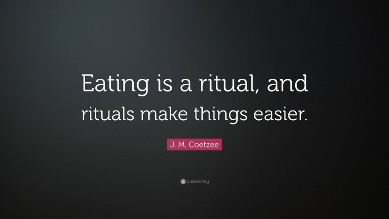 J. M. Coetzee Quote: “Eating is a ritual, and rituals make things easier.”