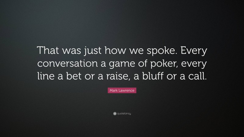 Mark Lawrence Quote: “That was just how we spoke. Every conversation a game of poker, every line a bet or a raise, a bluff or a call.”