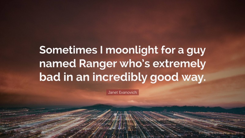 Janet Evanovich Quote: “Sometimes I moonlight for a guy named Ranger who’s extremely bad in an incredibly good way.”