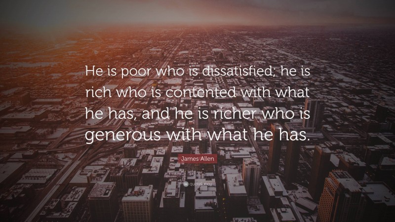 James Allen Quote: “He is poor who is dissatisfied; he is rich who is contented with what he has, and he is richer who is generous with what he has.”