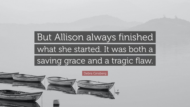 Debra Ginsberg Quote: “But Allison always finished what she started. It was both a saving grace and a tragic flaw.”