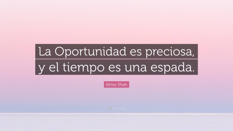 Idries Shah Quote: “La Oportunidad es preciosa, y el tiempo es una espada.”