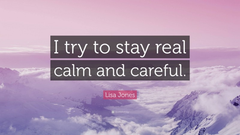 Lisa Jones Quote: “I try to stay real calm and careful.”