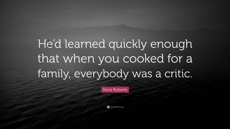 Nora Roberts Quote: “He’d learned quickly enough that when you cooked for a family, everybody was a critic.”