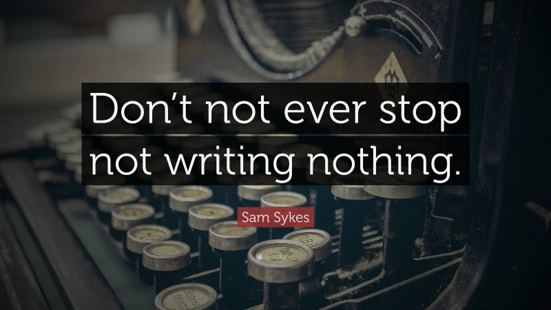 Sam Sykes Quote: “Don’t not ever stop not writing nothing.”