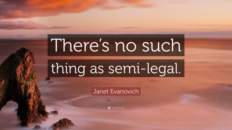 Janet Evanovich Quote: “There’s no such thing as semi-legal.”