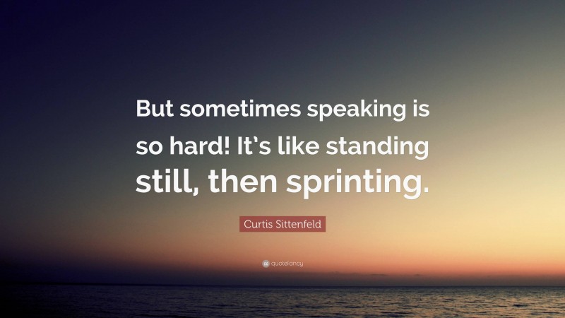 Curtis Sittenfeld Quote: “But sometimes speaking is so hard! It’s like standing still, then sprinting.”