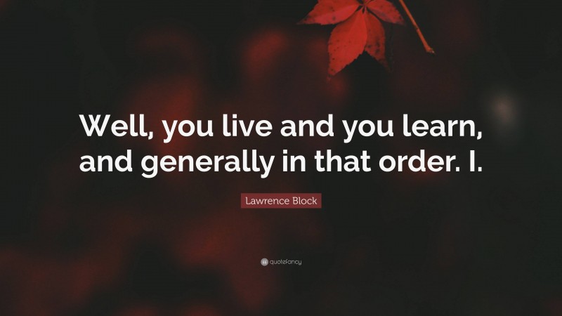 Lawrence Block Quote: “Well, you live and you learn, and generally in that order. I.”
