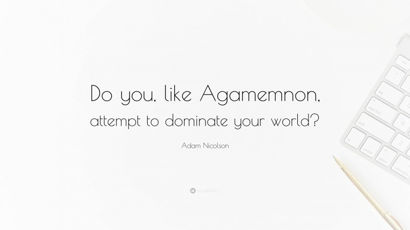 Adam Nicolson Quote: “Do you, like Agamemnon, attempt to dominate your world?”