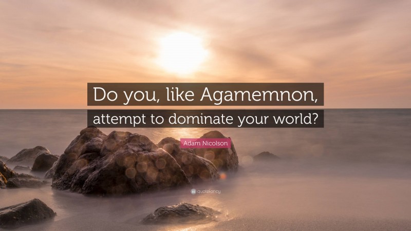 Adam Nicolson Quote: “Do you, like Agamemnon, attempt to dominate your world?”