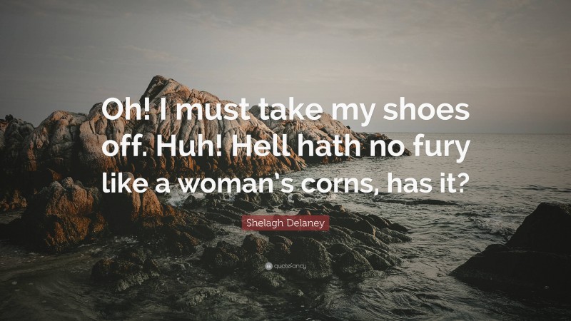 Shelagh Delaney Quote: “Oh! I must take my shoes off. Huh! Hell hath no fury like a woman’s corns, has it?”