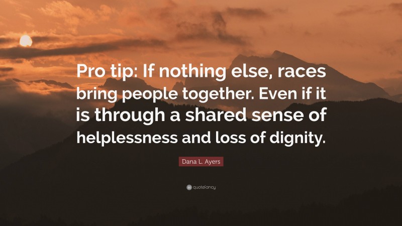 Dana L. Ayers Quote: “Pro tip: If nothing else, races bring people together. Even if it is through a shared sense of helplessness and loss of dignity.”