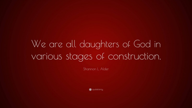 Shannon L. Alder Quote: “We are all daughters of God in various stages of construction.”