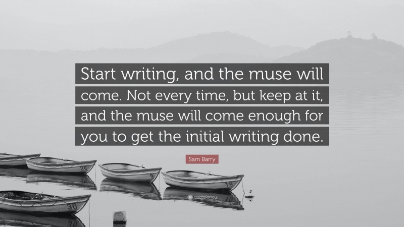 Sam Barry Quote: “Start writing, and the muse will come. Not every time, but keep at it, and the muse will come enough for you to get the initial writing done.”