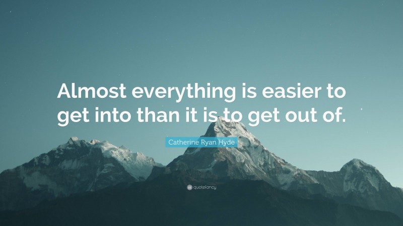 Catherine Ryan Hyde Quote: “Almost everything is easier to get into than it is to get out of.”