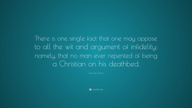 Hannah More Quote: “There is one single fact that one may oppose to all the wit and argument of infidelity; namely, that no man ever repented of being a Christian on his deathbed.”
