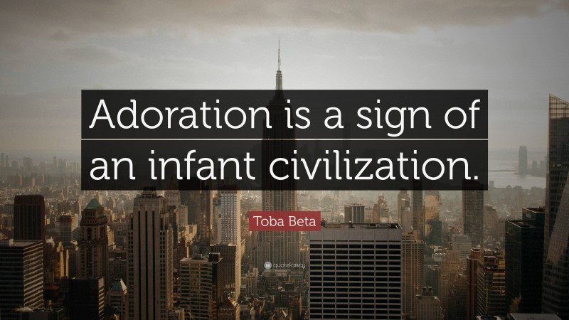 Toba Beta Quote: “Adoration is a sign of an infant civilization.”