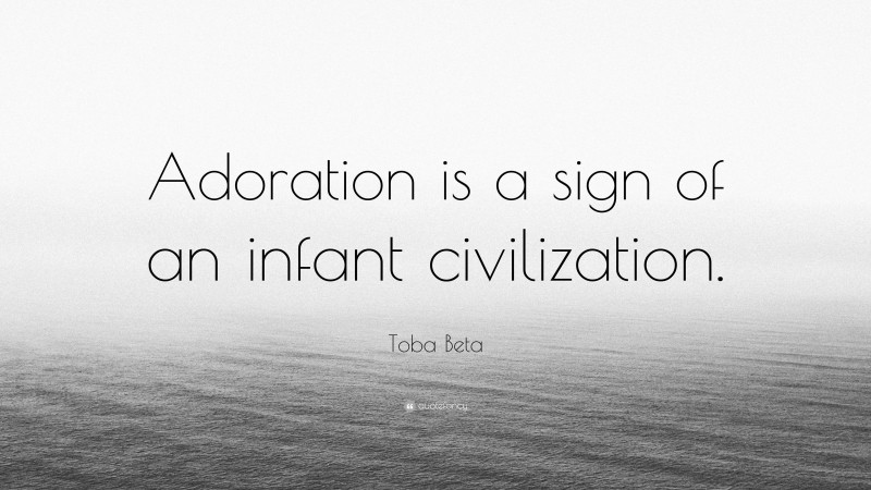 Toba Beta Quote: “Adoration is a sign of an infant civilization.”