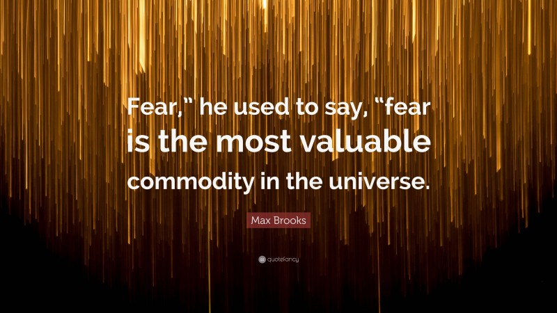 Max Brooks Quote: “Fear,” he used to say, “fear is the most valuable commodity in the universe.”