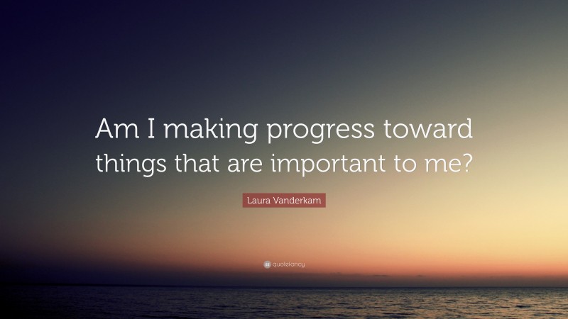 Laura Vanderkam Quote: “Am I making progress toward things that are important to me?”