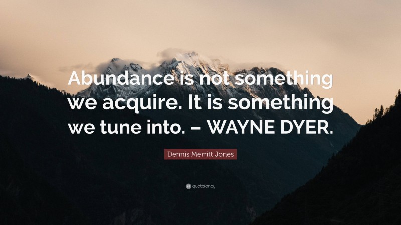 Dennis Merritt Jones Quote: “Abundance is not something we acquire. It is something we tune into. – WAYNE DYER.”