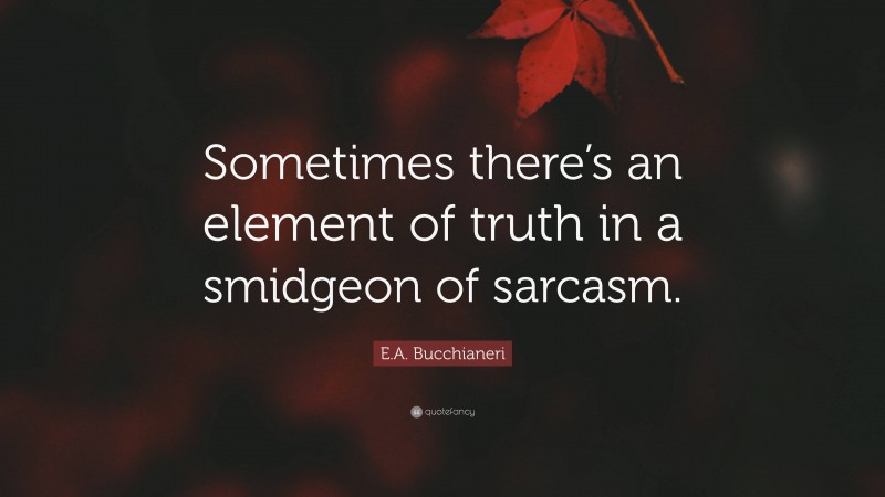E.A. Bucchianeri Quote: “Sometimes there’s an element of truth in a smidgeon of sarcasm.”