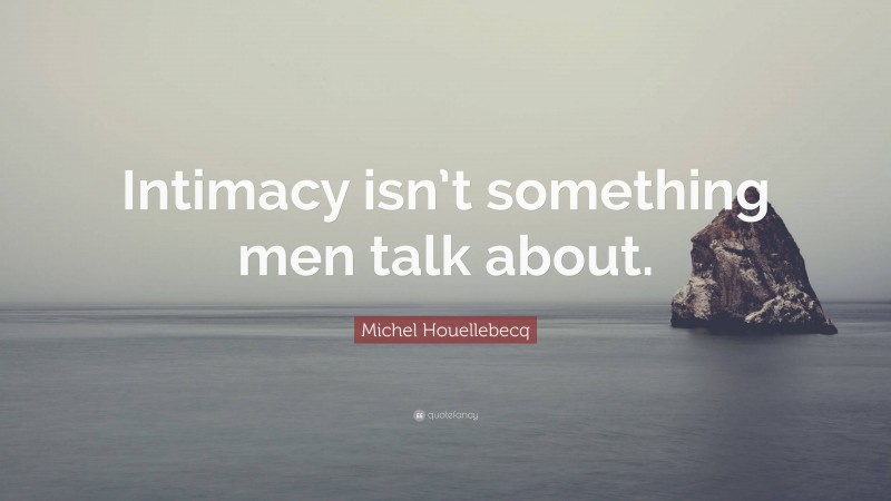 Michel Houellebecq Quote: “Intimacy isn’t something men talk about.”