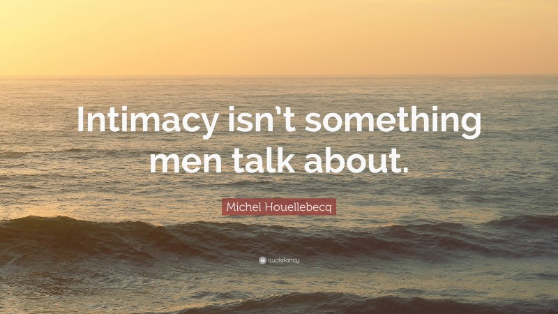 Michel Houellebecq Quote: “Intimacy isn’t something men talk about.”