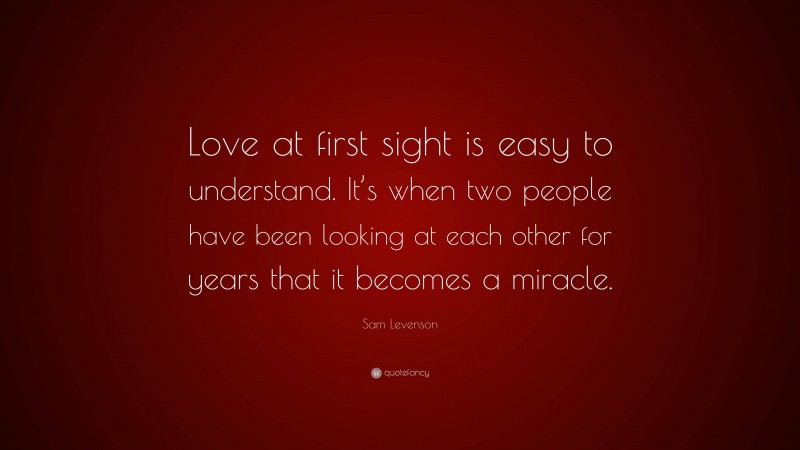 Sam Levenson Quote: “Love at first sight is easy to understand. It’s when two people have been looking at each other for years that it becomes a miracle.”
