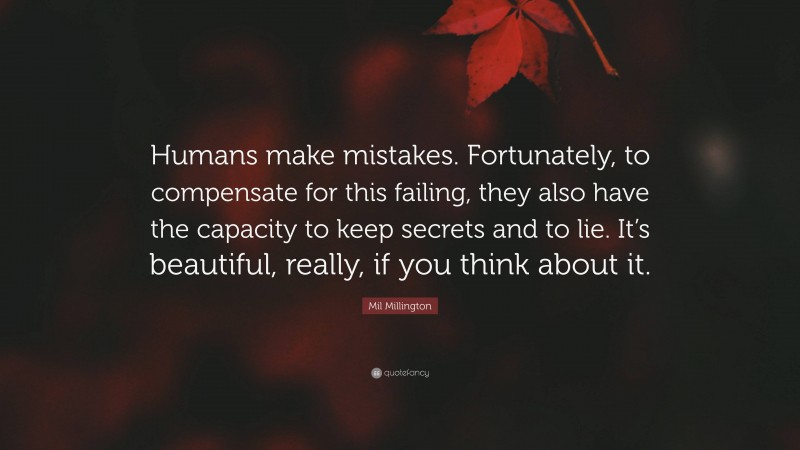 Mil Millington Quote: “Humans make mistakes. Fortunately, to compensate for this failing, they also have the capacity to keep secrets and to lie. It’s beautiful, really, if you think about it.”