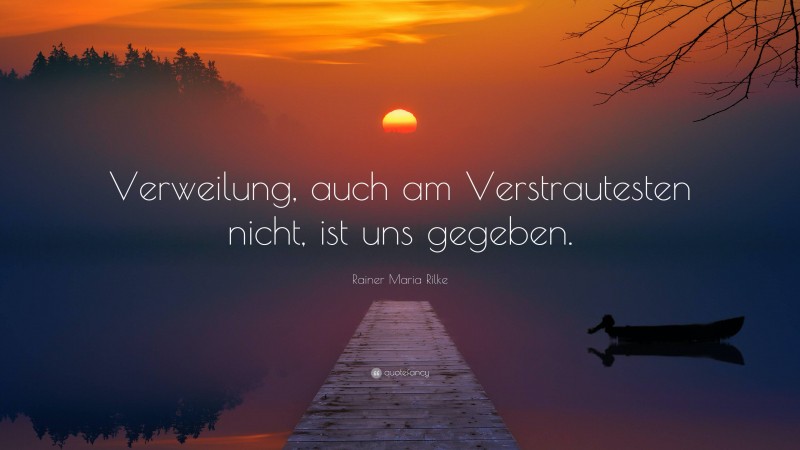 Rainer Maria Rilke Quote: “Verweilung, auch am Verstrautesten nicht, ist uns gegeben.”